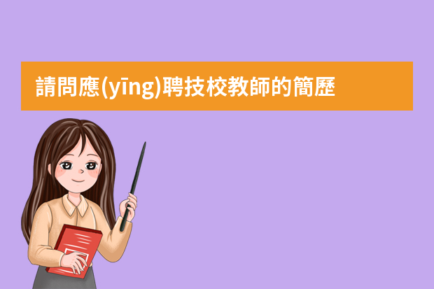 請問應(yīng)聘技校教師的簡歷應(yīng)該怎么寫？謝謝！